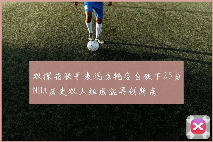 双探花联手表现惊艳各自砍下25分NBA历史双人组成就再创新高