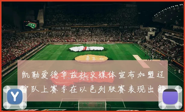 凯勒爱德华兹社交媒体宣布加盟辽宁队上赛季在以色列联赛表现出色