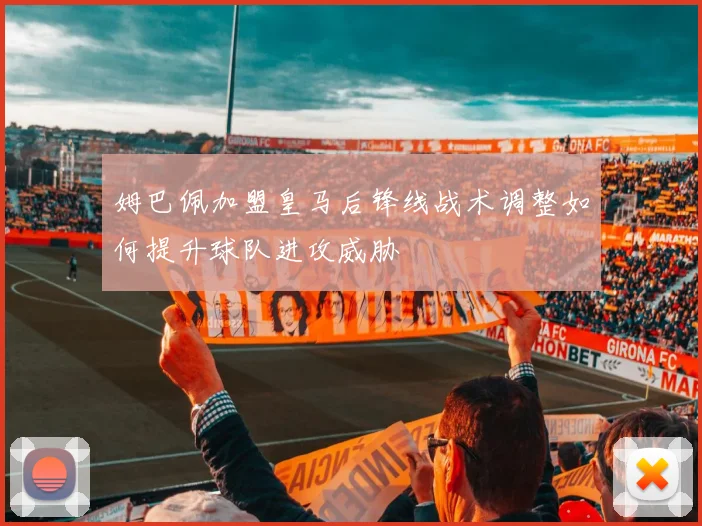 姆巴佩加盟皇马后锋线战术调整如何提升球队进攻威胁