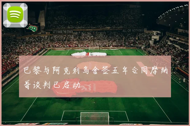 巴黎与阿克利乌舍签五年合同摩纳哥谈判已启动