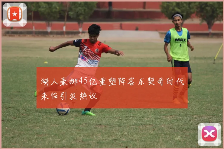 湖人豪掷45亿重塑阵容东契奇时代来临引发热议