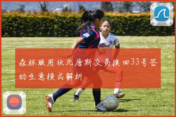 森林狼用状元唐斯交易换回33号签的生意模式解析