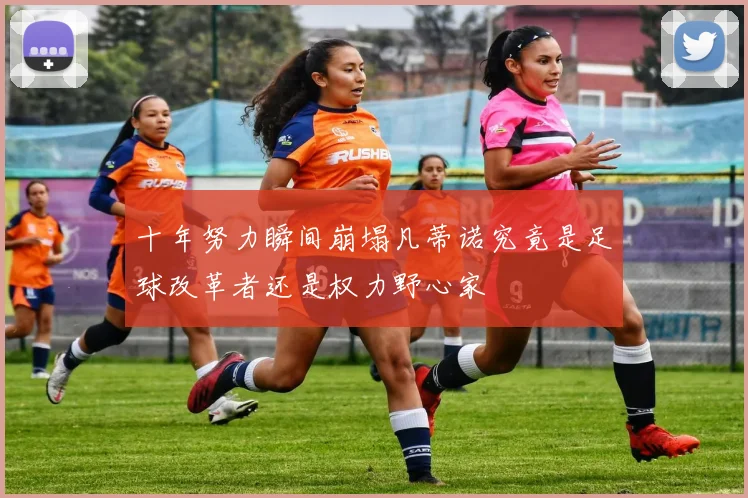 十年努力瞬间崩塌凡蒂诺究竟是足球改革者还是权力野心家