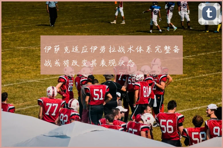 伊萨克适应伊劳拉战术体系完整备战或将改变其表现状态