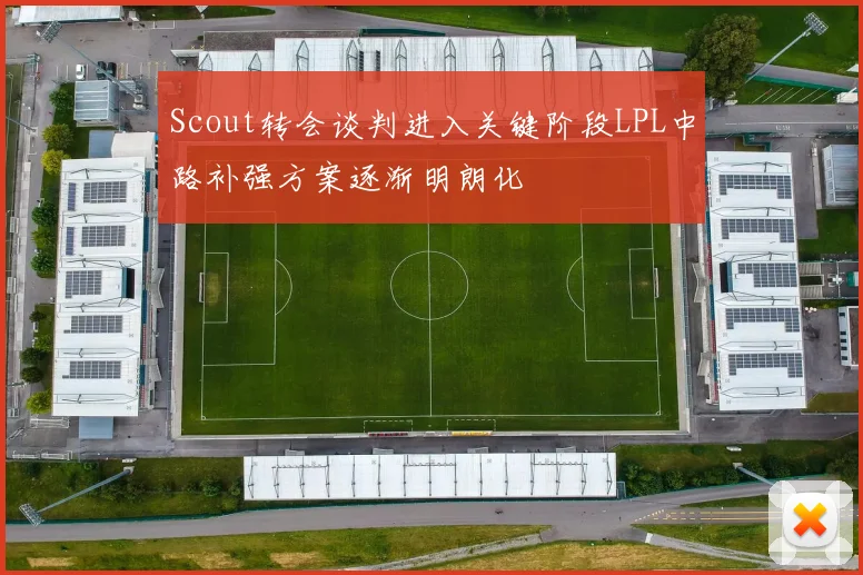 Scout转会谈判进入关键阶段LPL中路补强方案逐渐明朗化