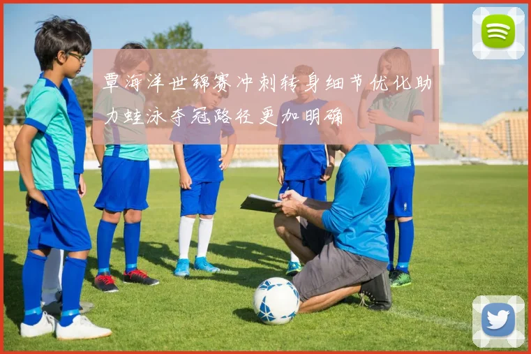 覃海洋世锦赛冲刺转身细节优化助力蛙泳夺冠路径更加明确